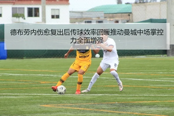 德布劳内伤愈复出后传球效率回暖推动曼城中场掌控力全面增强