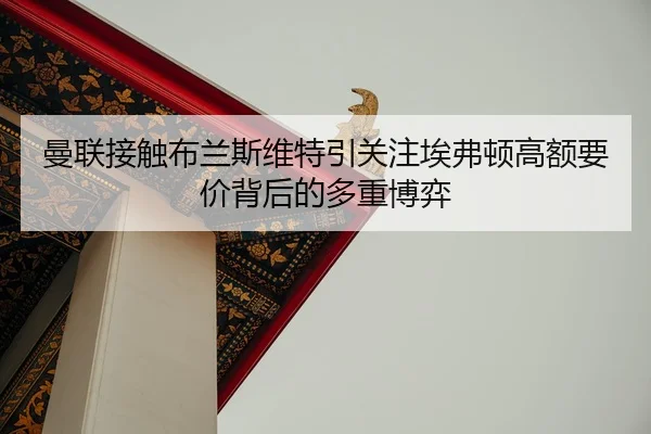 曼联接触布兰斯维特引关注埃弗顿高额要价背后的多重博弈